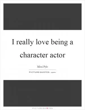 I really love being a character actor Picture Quote #1