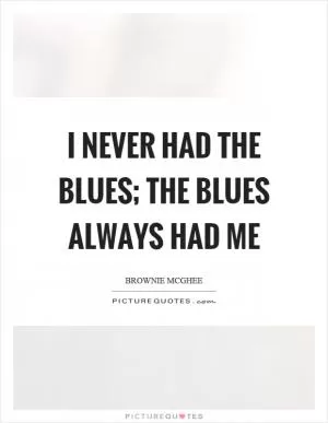 I never had the blues; the blues always had me Picture Quote #1