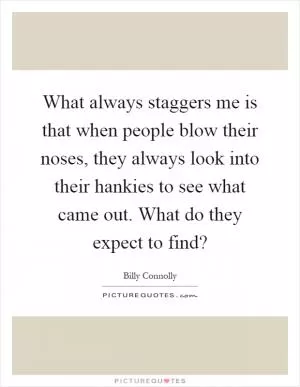 What always staggers me is that when people blow their noses, they always look into their hankies to see what came out. What do they expect to find? Picture Quote #1