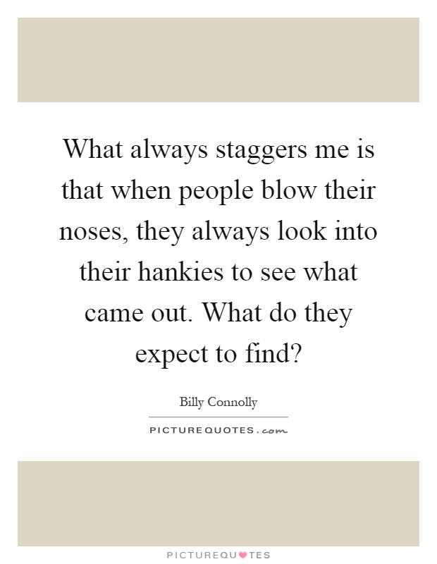 What always staggers me is that when people blow their noses, they always look into their hankies to see what came out. What do they expect to find? Picture Quote #1
