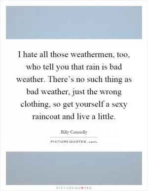 I hate all those weathermen, too, who tell you that rain is bad weather. There’s no such thing as bad weather, just the wrong clothing, so get yourself a sexy raincoat and live a little Picture Quote #1