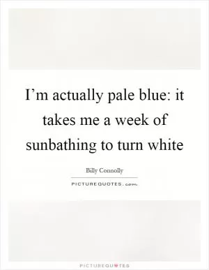 I’m actually pale blue: it takes me a week of sunbathing to turn white Picture Quote #1