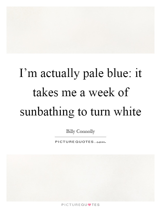 I'm actually pale blue: it takes me a week of sunbathing to turn white Picture Quote #1
