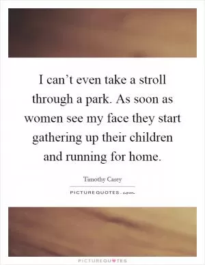 I can’t even take a stroll through a park. As soon as women see my face they start gathering up their children and running for home Picture Quote #1