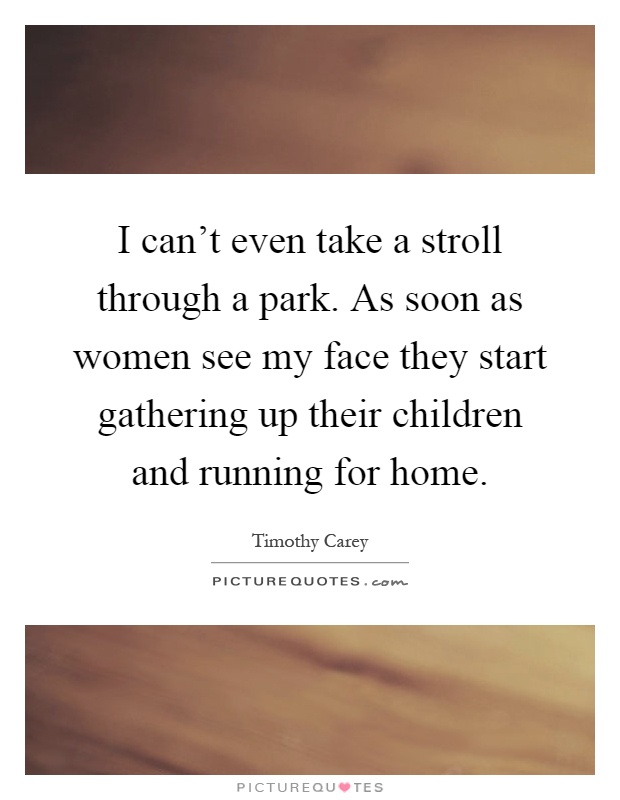 I can't even take a stroll through a park. As soon as women see my face they start gathering up their children and running for home Picture Quote #1