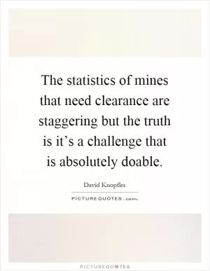 The statistics of mines that need clearance are staggering but the truth is it’s a challenge that is absolutely doable Picture Quote #1