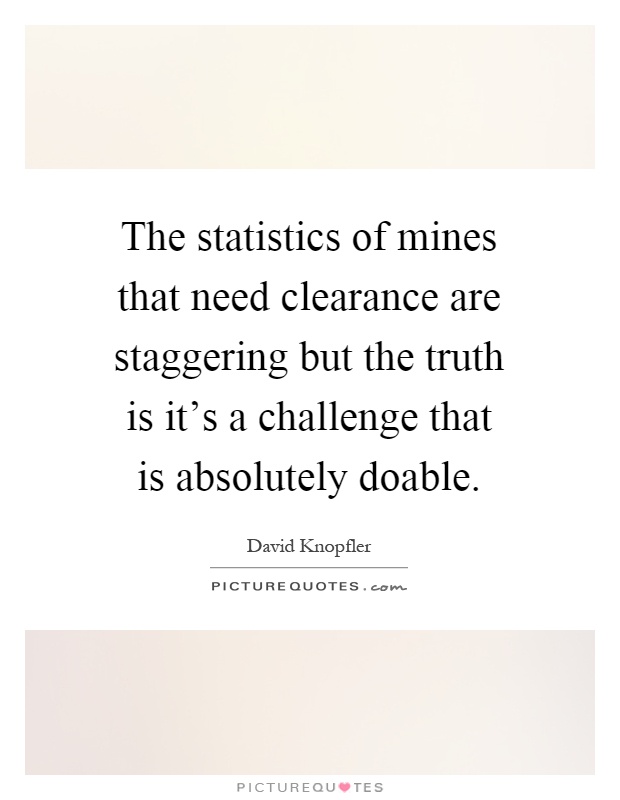 The statistics of mines that need clearance are staggering but the truth is it's a challenge that is absolutely doable Picture Quote #1