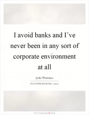 I avoid banks and I’ve never been in any sort of corporate environment at all Picture Quote #1