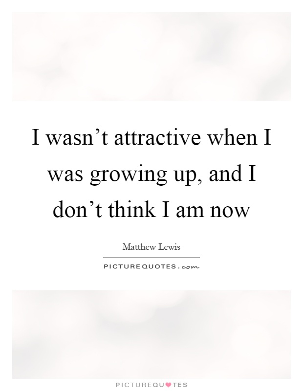 I wasn't attractive when I was growing up, and I don't think I am now Picture Quote #1