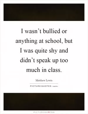 I wasn’t bullied or anything at school, but I was quite shy and didn’t speak up too much in class Picture Quote #1