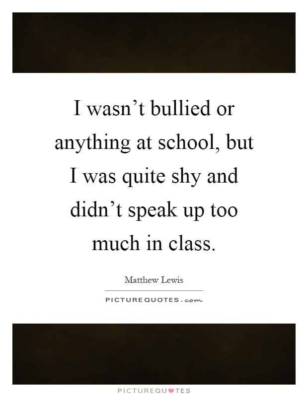 I wasn't bullied or anything at school, but I was quite shy and didn't speak up too much in class Picture Quote #1
