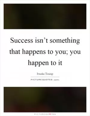 Success isn’t something that happens to you; you happen to it Picture Quote #1