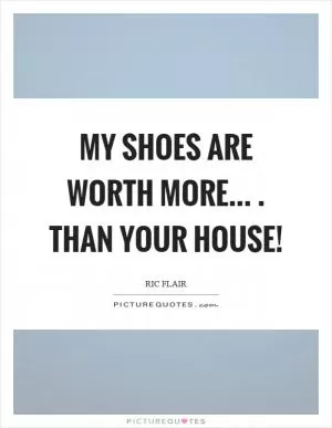 My shoes are worth more.... than your house! Picture Quote #1