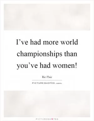 I’ve had more world championships than you’ve had women! Picture Quote #1
