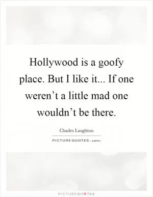 Hollywood is a goofy place. But I like it... If one weren’t a little mad one wouldn’t be there Picture Quote #1