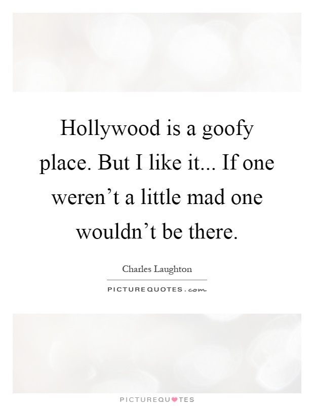 Hollywood is a goofy place. But I like it... If one weren't a little mad one wouldn't be there Picture Quote #1