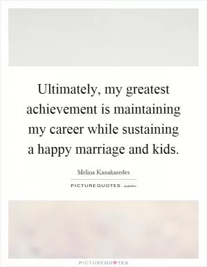 Ultimately, my greatest achievement is maintaining my career while sustaining a happy marriage and kids Picture Quote #1