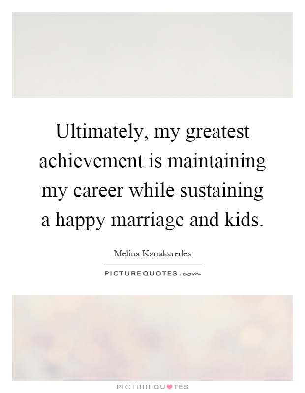 Ultimately, my greatest achievement is maintaining my career while sustaining a happy marriage and kids Picture Quote #1