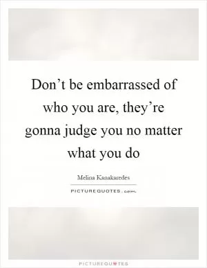 Don’t be embarrassed of who you are, they’re gonna judge you no matter what you do Picture Quote #1