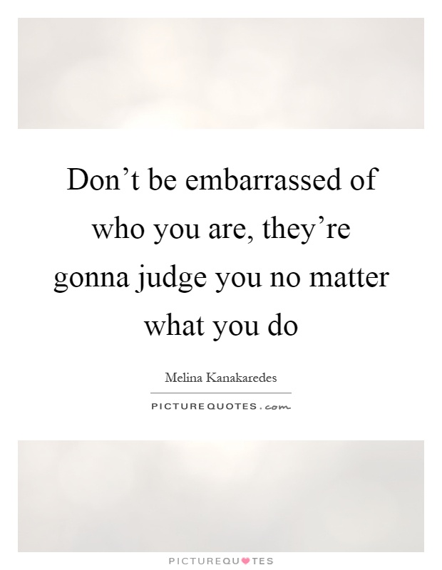 Don't be embarrassed of who you are, they're gonna judge you no matter what you do Picture Quote #1