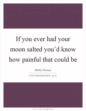 If you ever had your moon salted you’d know how painful that could be Picture Quote #1