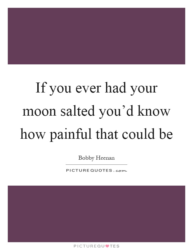 If you ever had your moon salted you'd know how painful that could be Picture Quote #1