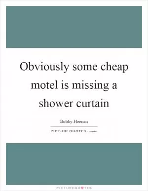 Obviously some cheap motel is missing a shower curtain Picture Quote #1