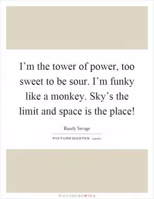 I’m the tower of power, too sweet to be sour. I’m funky like a monkey. Sky’s the limit and space is the place! Picture Quote #1