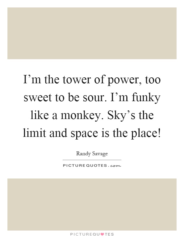 I'm the tower of power, too sweet to be sour. I'm funky like a monkey. Sky's the limit and space is the place! Picture Quote #1