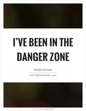 I’ve been in the danger zone Picture Quote #1