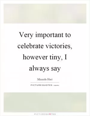 Very important to celebrate victories, however tiny, I always say Picture Quote #1