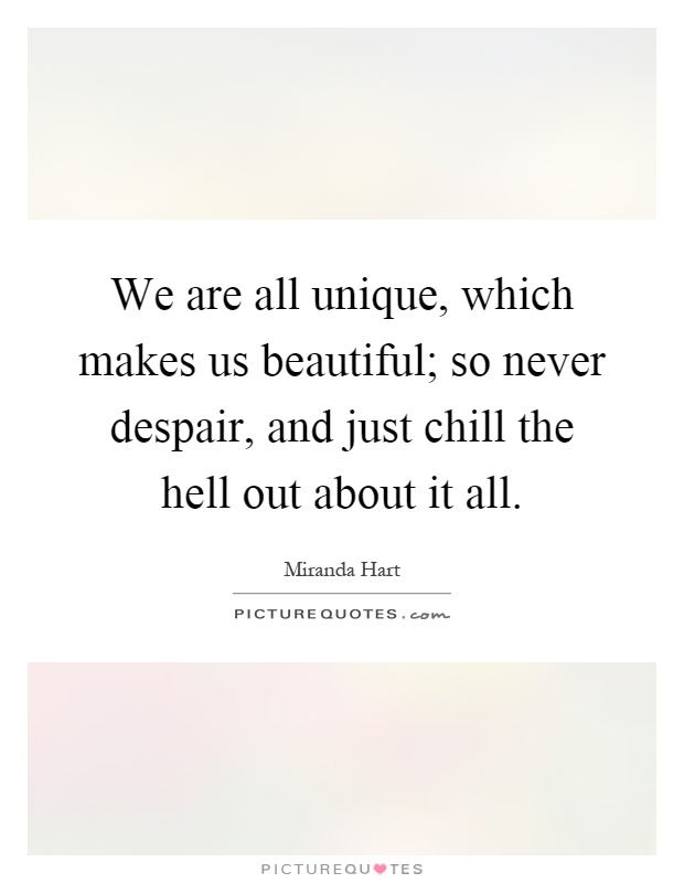 We are all unique, which makes us beautiful; so never despair, and just chill the hell out about it all Picture Quote #1