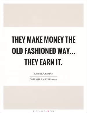 They make money the old fashioned way... they earn it Picture Quote #1