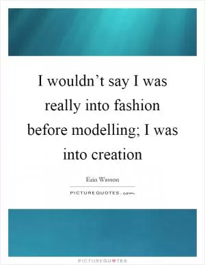 I wouldn’t say I was really into fashion before modelling; I was into creation Picture Quote #1
