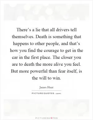 There’s a lie that all drivers tell themselves. Death is something that happens to other people, and that’s how you find the courage to get in the car in the first place. The closer you are to death the more alive you feel. But more powerful than fear itself, is the will to win Picture Quote #1
