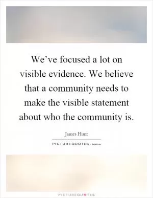 We’ve focused a lot on visible evidence. We believe that a community needs to make the visible statement about who the community is Picture Quote #1