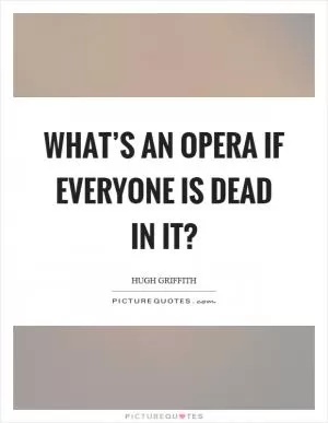 What’s an opera if everyone is dead in it? Picture Quote #1
