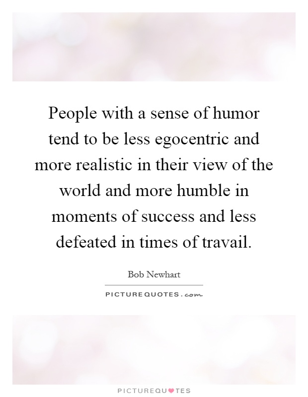 People with a sense of humor tend to be less egocentric and more realistic in their view of the world and more humble in moments of success and less defeated in times of travail Picture Quote #1