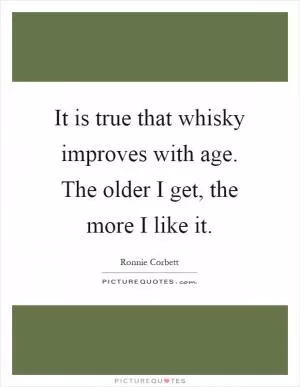 It is true that whisky improves with age. The older I get, the more I like it Picture Quote #1