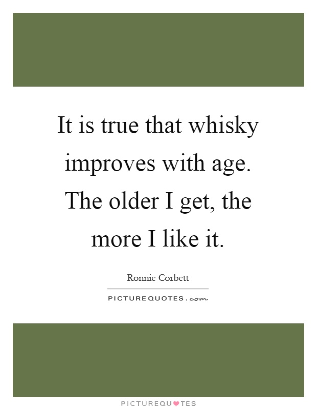 It is true that whisky improves with age. The older I get, the ...