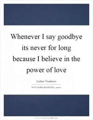 Whenever I say goodbye its never for long because I believe in the power of love Picture Quote #1