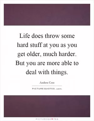 Life does throw some hard stuff at you as you get older, much harder. But you are more able to deal with things Picture Quote #1