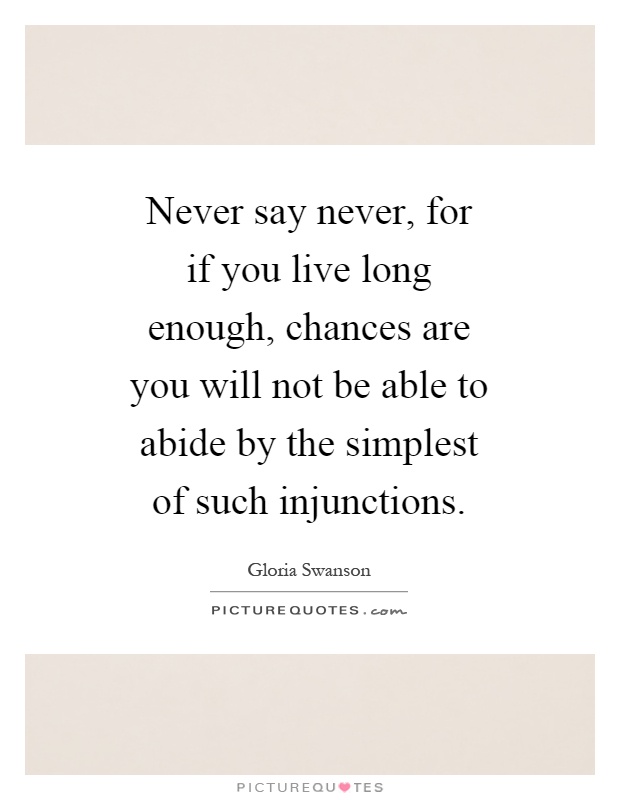 Never say never, for if you live long enough, chances are you will not be able to abide by the simplest of such injunctions Picture Quote #1