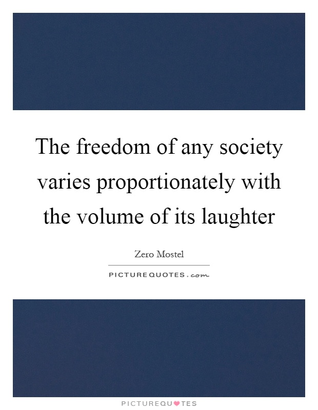 The freedom of any society varies proportionately with the volume of its laughter Picture Quote #1