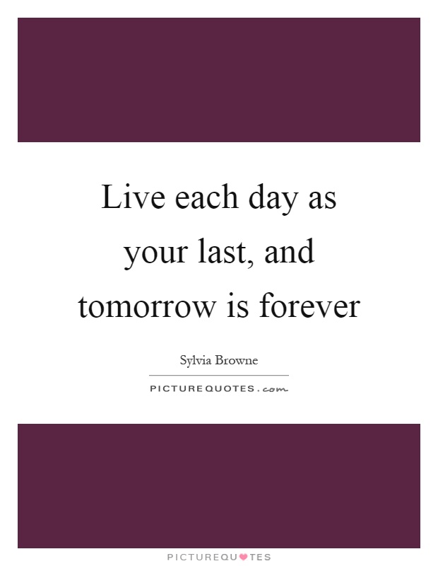 Live each day as your last, and tomorrow is forever Picture Quote #1