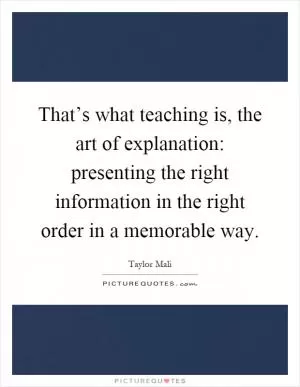 That’s what teaching is, the art of explanation: presenting the right information in the right order in a memorable way Picture Quote #1
