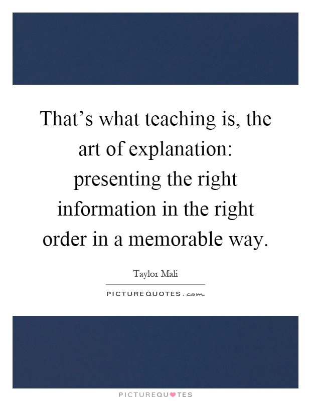 That's what teaching is, the art of explanation: presenting the right information in the right order in a memorable way Picture Quote #1