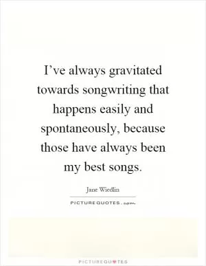 I’ve always gravitated towards songwriting that happens easily and spontaneously, because those have always been my best songs Picture Quote #1