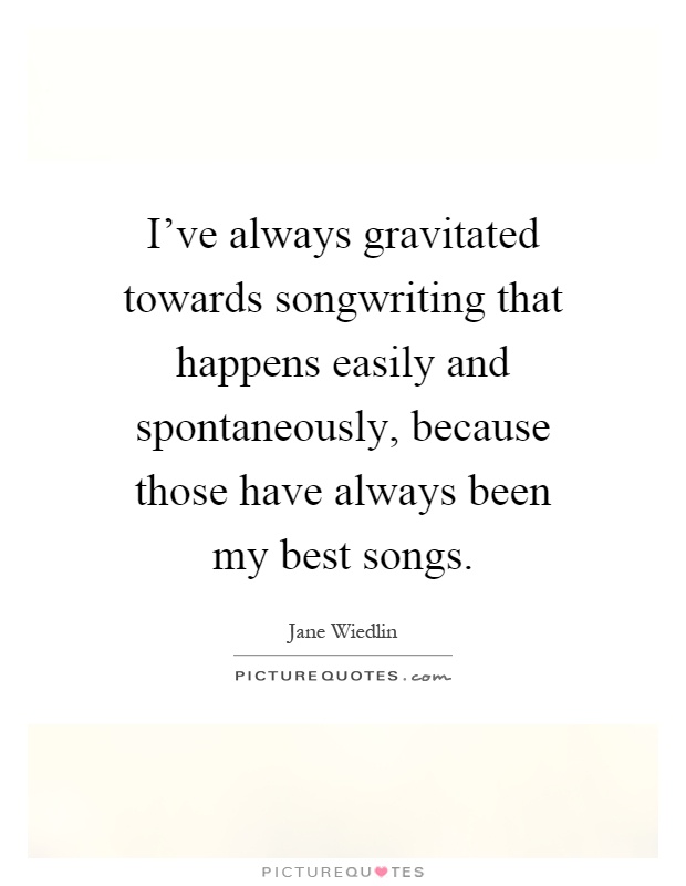 I've always gravitated towards songwriting that happens easily and spontaneously, because those have always been my best songs Picture Quote #1
