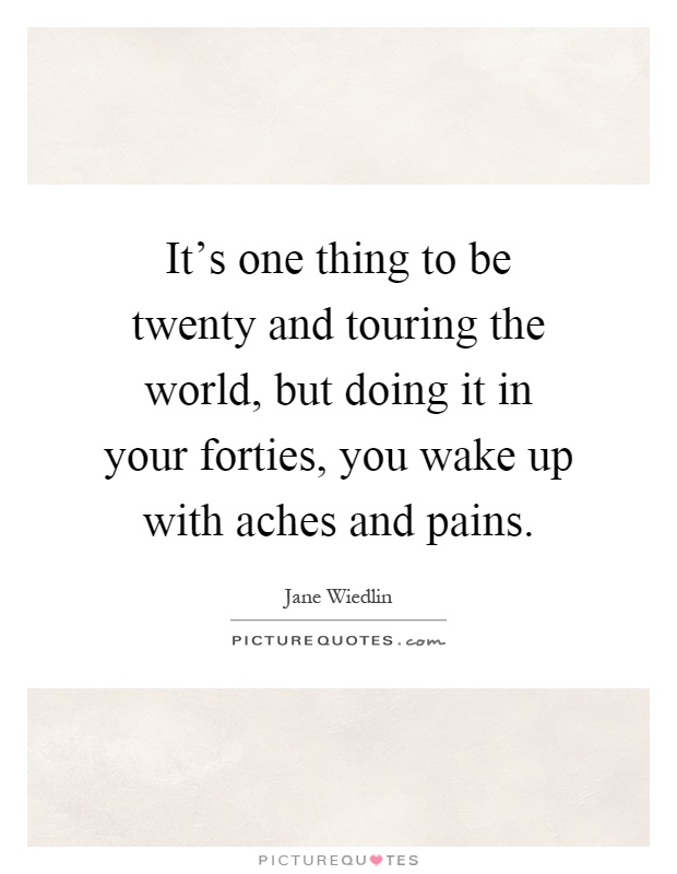 It's one thing to be twenty and touring the world, but doing it in your forties, you wake up with aches and pains Picture Quote #1
